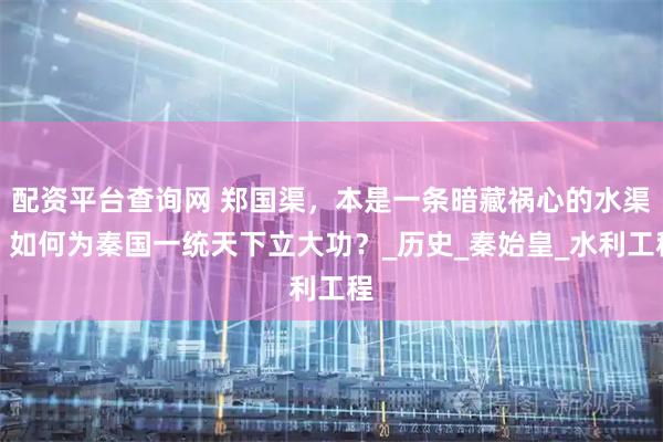配资平台查询网 郑国渠，本是一条暗藏祸心的水渠，如何为秦国一统天下立大功？_历史_秦始皇_水利工程