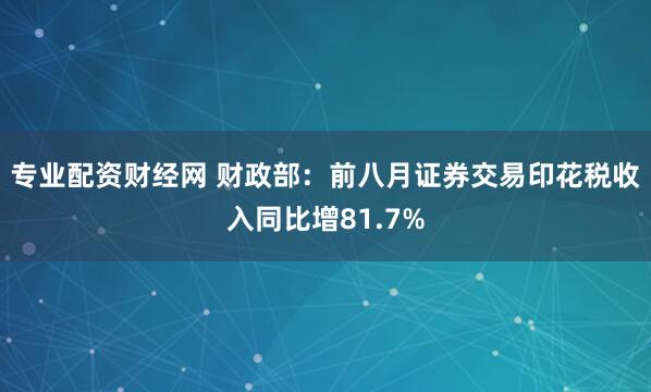 专业配资财经网 财政部：前八月证券交易印花税收入同比增81.7%