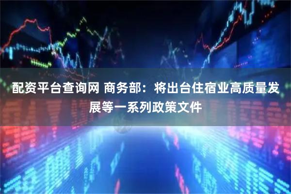 配资平台查询网 商务部：将出台住宿业高质量发展等一系列政策文件