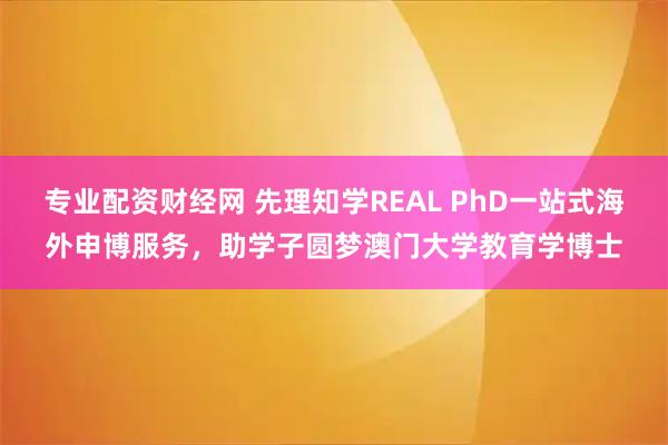 专业配资财经网 先理知学REAL PhD一站式海外申博服务，助学子圆梦澳门大学教育学博士