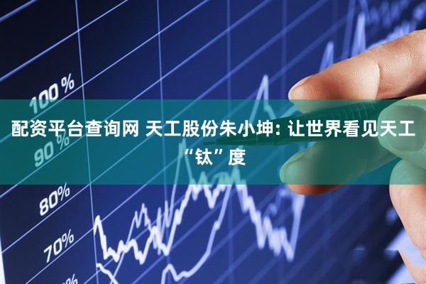 配资平台查询网 天工股份朱小坤: 让世界看见天工“钛”度
