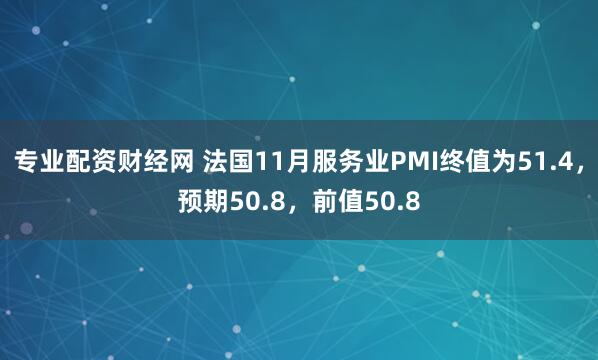 专业配资财经网 法国11月服务业PMI终值为51.4，预期50.8，前值50.8