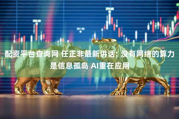 配资平台查询网 任正非最新讲话: 没有网络的算力是信息孤岛 AI重在应用