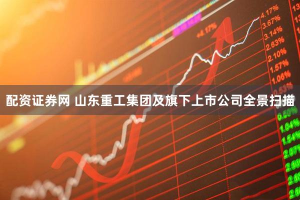 配资证券网 山东重工集团及旗下上市公司全景扫描