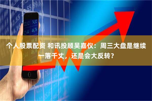 个人股票配资 和讯投顾吴嘉仪：周三大盘是继续一落千丈，还是会大反转？