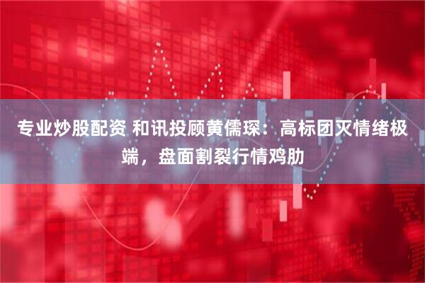 专业炒股配资 和讯投顾黄儒琛：高标团灭情绪极端，盘面割裂行情鸡肋