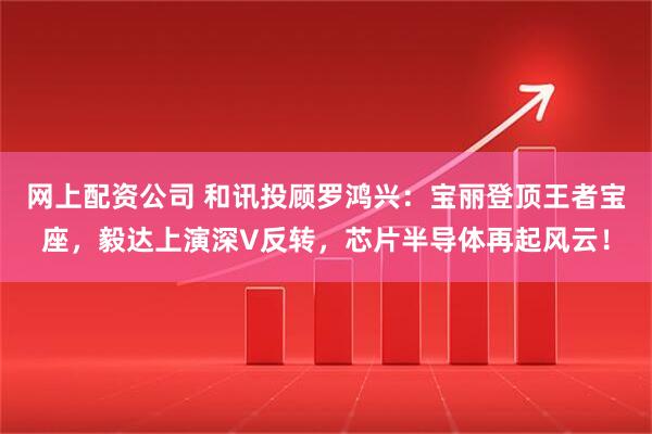 网上配资公司 和讯投顾罗鸿兴：宝丽登顶王者宝座，毅达上演深V反转，芯片半导体再起风云！