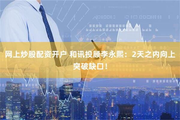 网上炒股配资开户 和讯投顾李永熙：2天之内向上突破缺口！