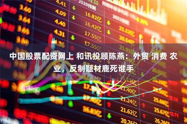 中国股票配资网上 和讯投顾陈燕：外贸 消费 农业，反制题材鹿死谁手
