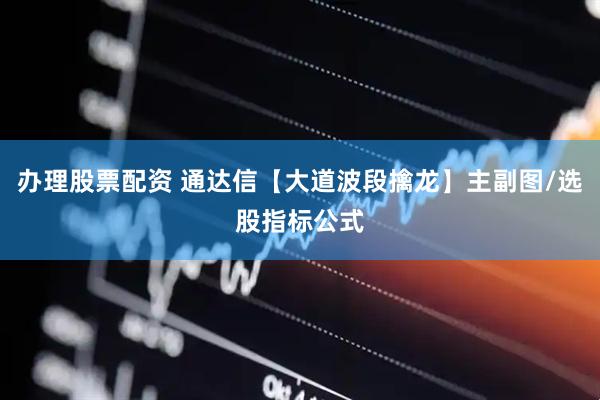办理股票配资 通达信【大道波段擒龙】主副图/选股指标公式