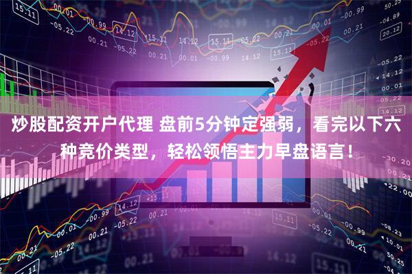 炒股配资开户代理 盘前5分钟定强弱，看完以下六种竞价类型，轻松领悟主力早盘语言！