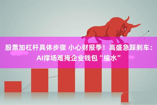 股票加杠杆具体步骤 小心财报季！高盛急踩刹车：AI撑场难掩企业钱包“缩水”
