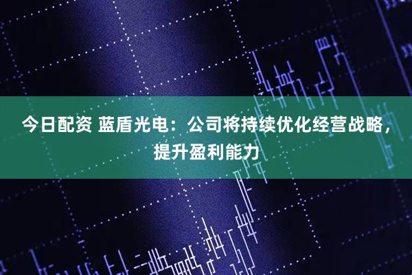 今日配资 蓝盾光电：公司将持续优化经营战略，提升盈利能力