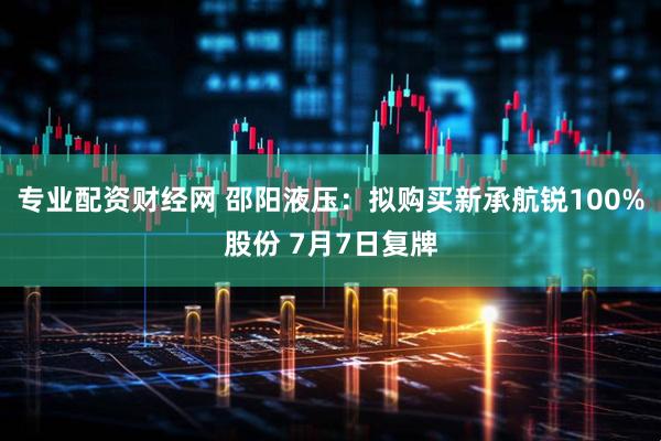 专业配资财经网 邵阳液压：拟购买新承航锐100%股份 7月7日复牌