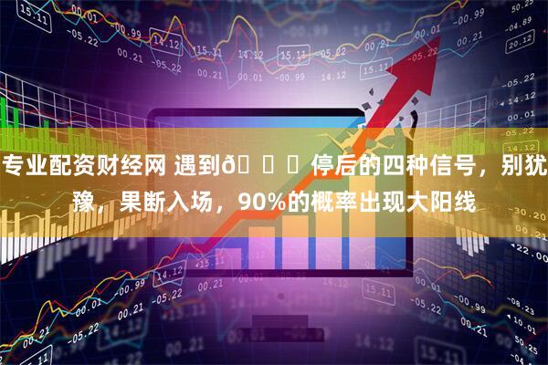 专业配资财经网 遇到📈停后的四种信号，别犹豫，果断入场，90%的概率出现大阳线