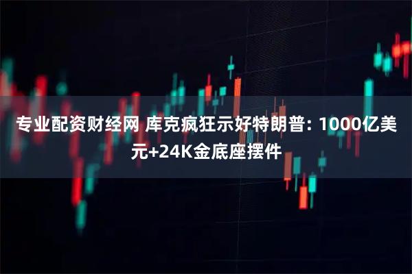 专业配资财经网 库克疯狂示好特朗普: 1000亿美元+24K金底座摆件